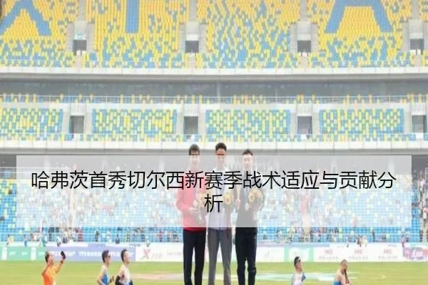 哈弗茨首秀切尔西新赛季战术适应与贡献分析