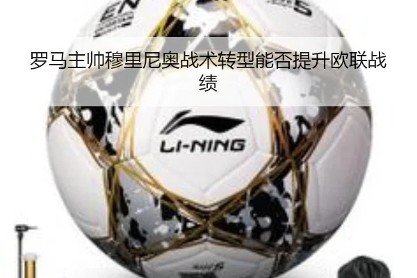 罗马主帅穆里尼奥战术转型能否提升欧联战绩